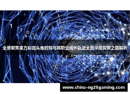 全景聚焦莱万崭露头角时刻与其职业成长轨迹全面深度探索之路解析