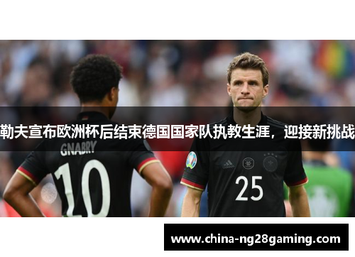 勒夫宣布欧洲杯后结束德国国家队执教生涯，迎接新挑战